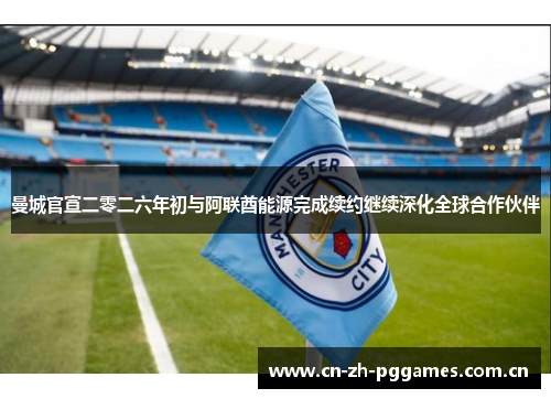 曼城官宣二零二六年初与阿联酋能源完成续约继续深化全球合作伙伴